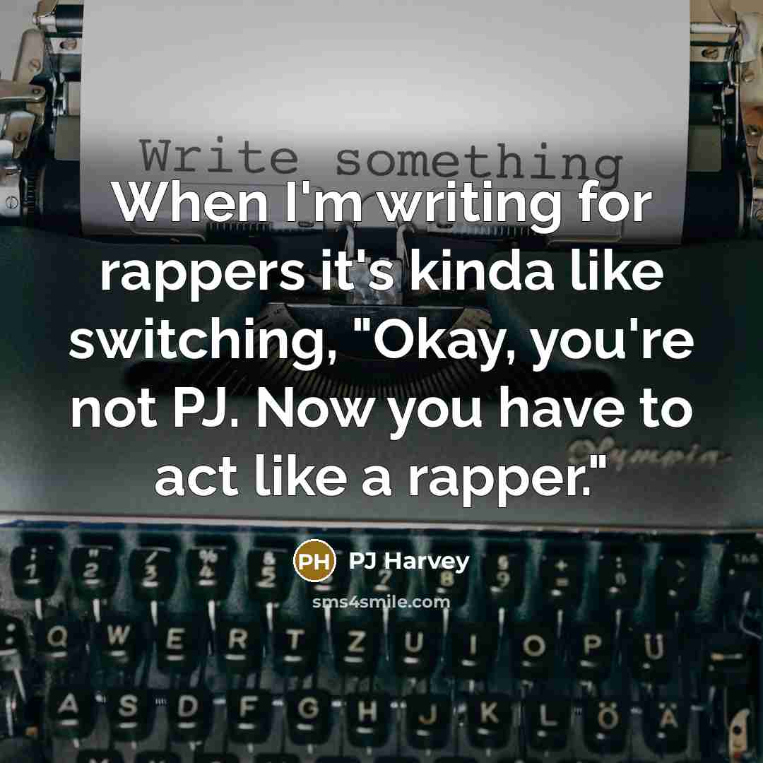 “When I'm writing for rappers it's kinda like switching, "Okay, you're not PJ. Now you have to act like a rapper."” quote by PJ Harvey