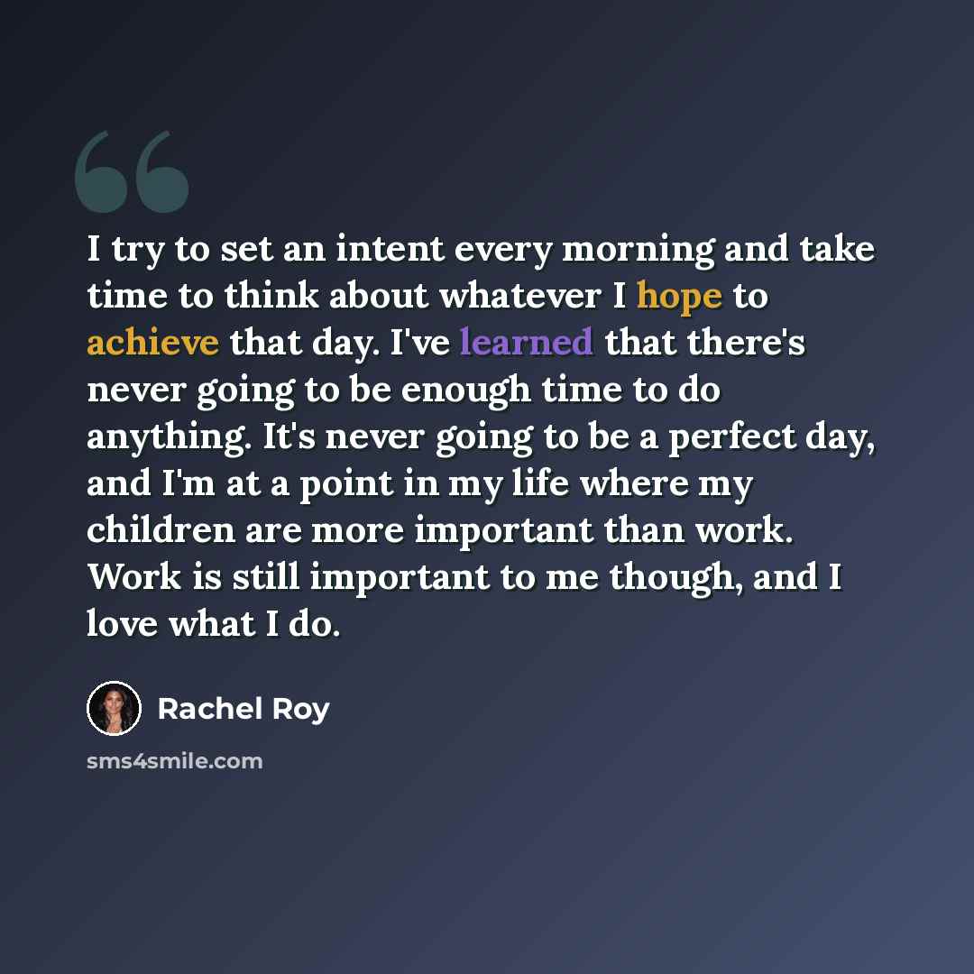 “I try to set an intent every morning and take time to think about whatever I hope to achieve that day. I've learned that there's never going to be enough time to do anything. It's never going to be a perfect day, and I'm at a point in my life where my children are more important than work. Work is…” quote by Rachel Roy