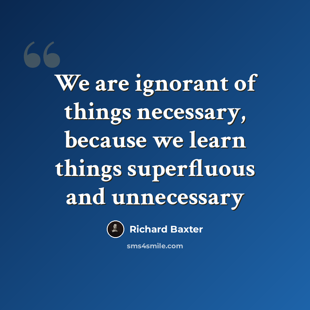 “We are ignorant of things necessary, because we learn things superfluous and unnecessary” quote by Richard Baxter