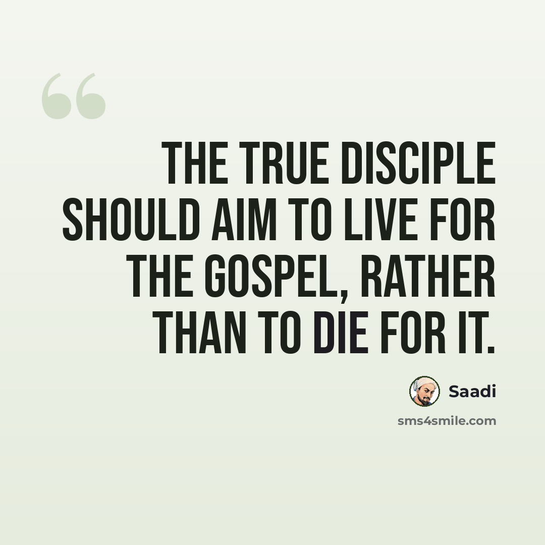 “The true disciple should aim to live for the gospel, rather than to die for it.” quote by Saadi