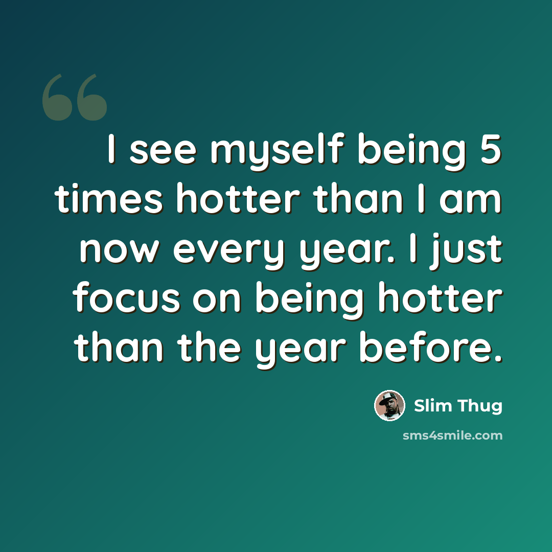 “I see myself being 5 times hotter than I am now every year. I just focus on being hotter than the year before.” quote by Slim Thug