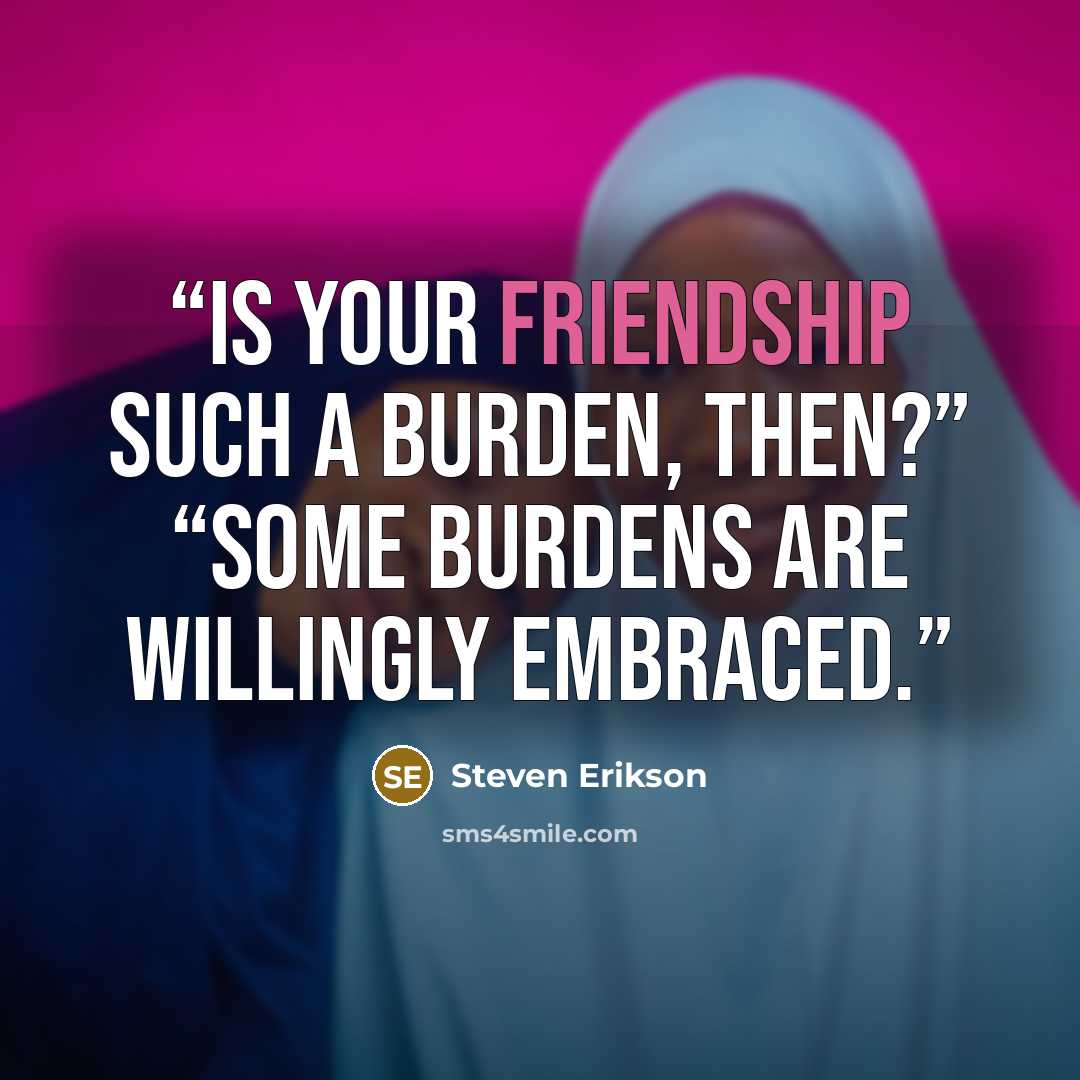 “Is your friendship such a burden, then?” “Some burdens are willingly embraced.” quote by Steven Erikson