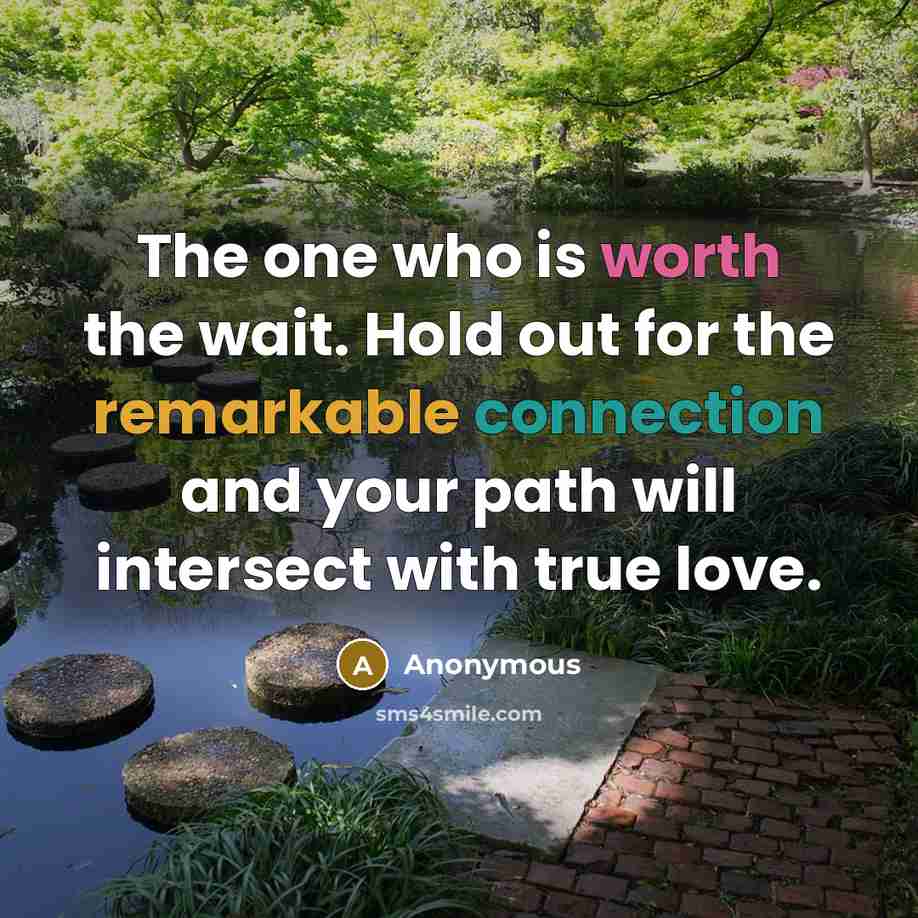 “The one who is worth the wait. Hold out for the remarkable connection and your path will intersect with true love.” quote by Anonymous