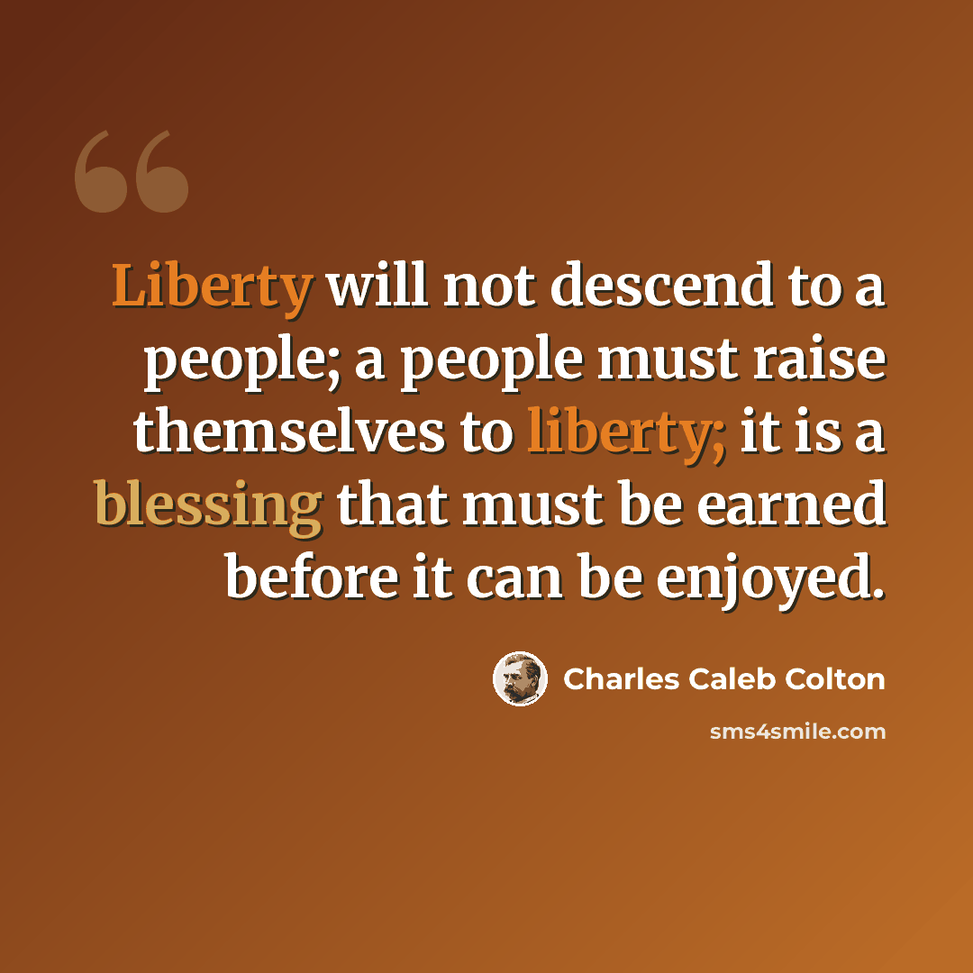 “Liberty will not descend to a people; a people must raise themselves to liberty; it is a blessing that must be earned before it can be enjoyed.” quote by Charles Caleb Colton