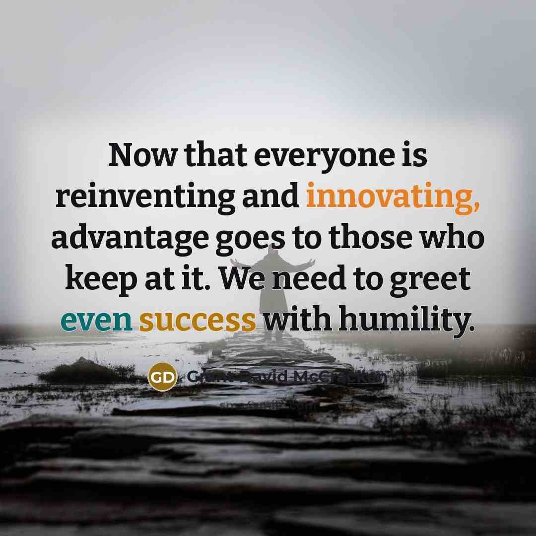 “Now that everyone is reinventing and innovating, advantage goes to those who keep at it. We need to greet even success with humility.” quote by Grant David McCracken