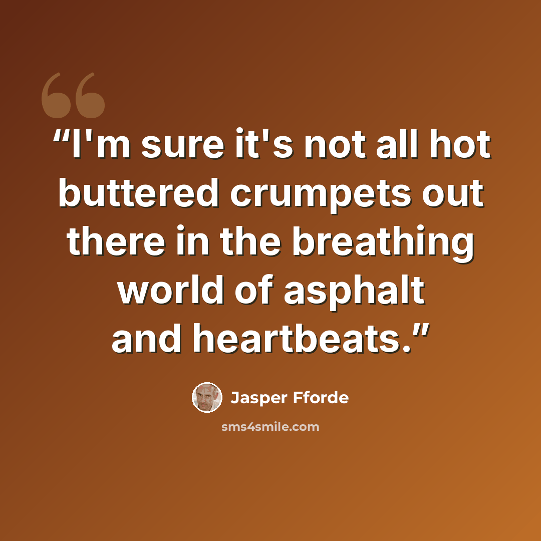 “I'm sure it's not all hot buttered crumpets out there in the breathing world of asphalt and heartbeats.” quote by Jasper Fforde
