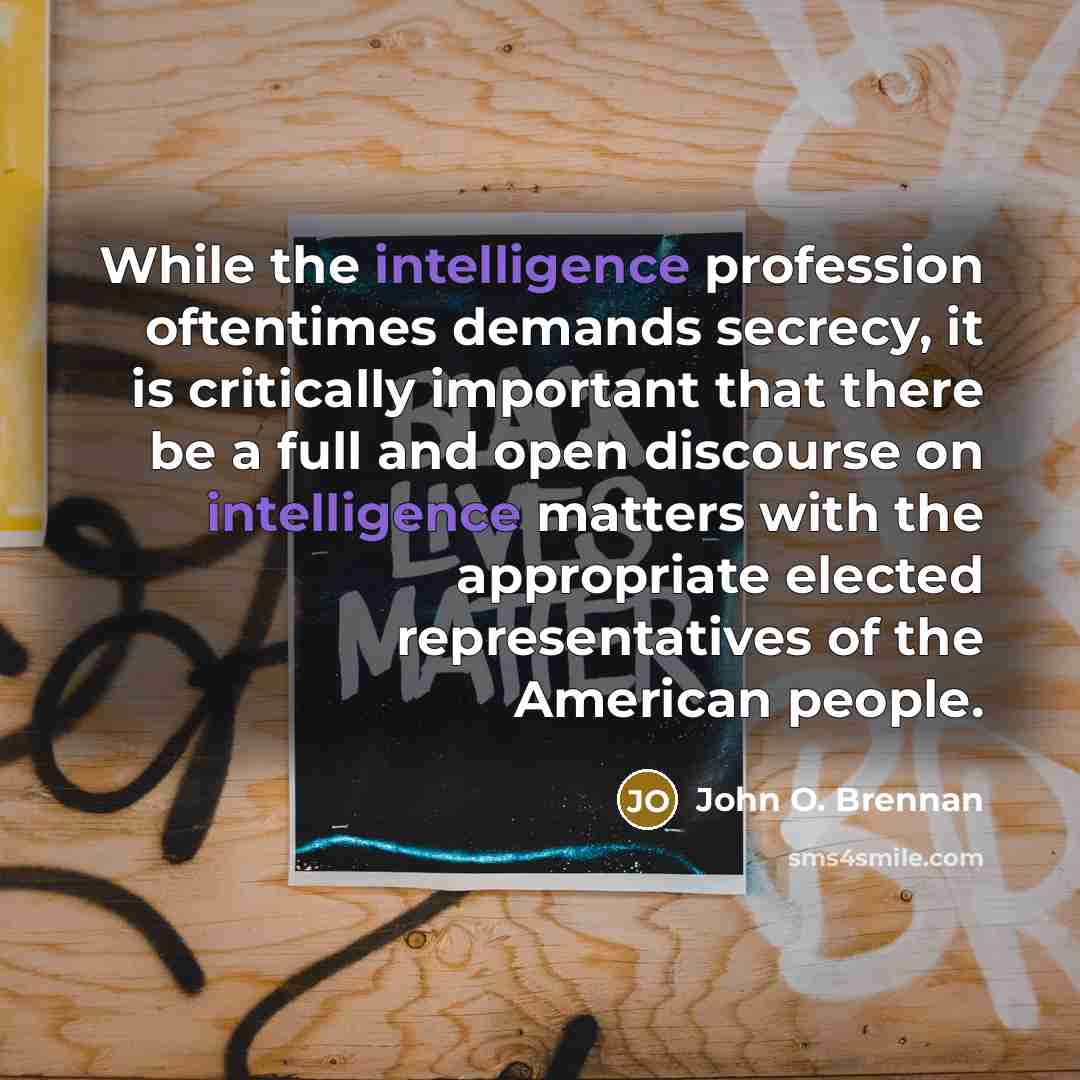 “While the intelligence profession oftentimes demands secrecy, it is critically important that there be a full and open discourse on intelligence matters with the appropriate elected representatives of the American people.” quote by John O. Brennan