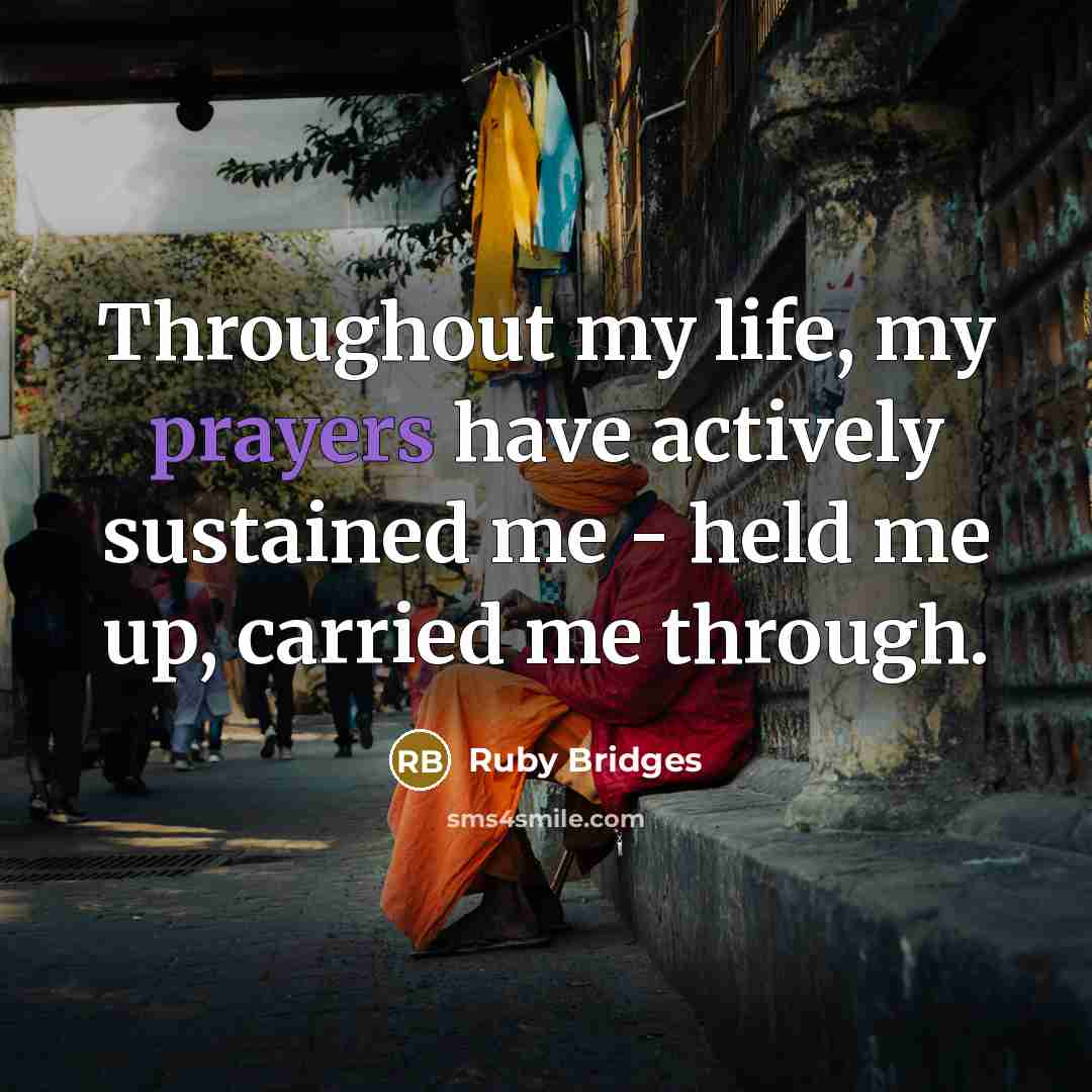 “Throughout my life, my prayers have actively sustained me - held me up, carried me through.” quote by Ruby Bridges