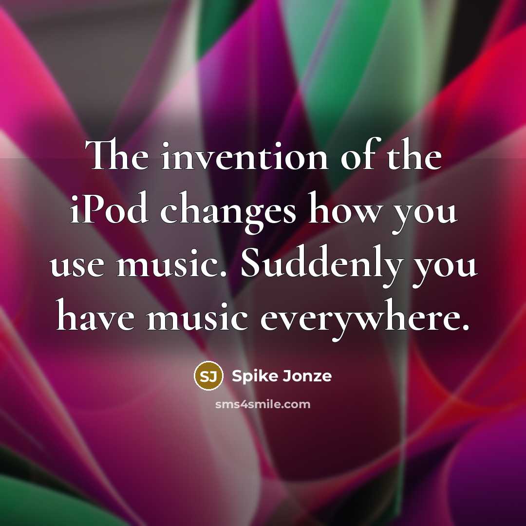 “The invention of the iPod changes how you use music. Suddenly you have music everywhere.” quote by Spike Jonze