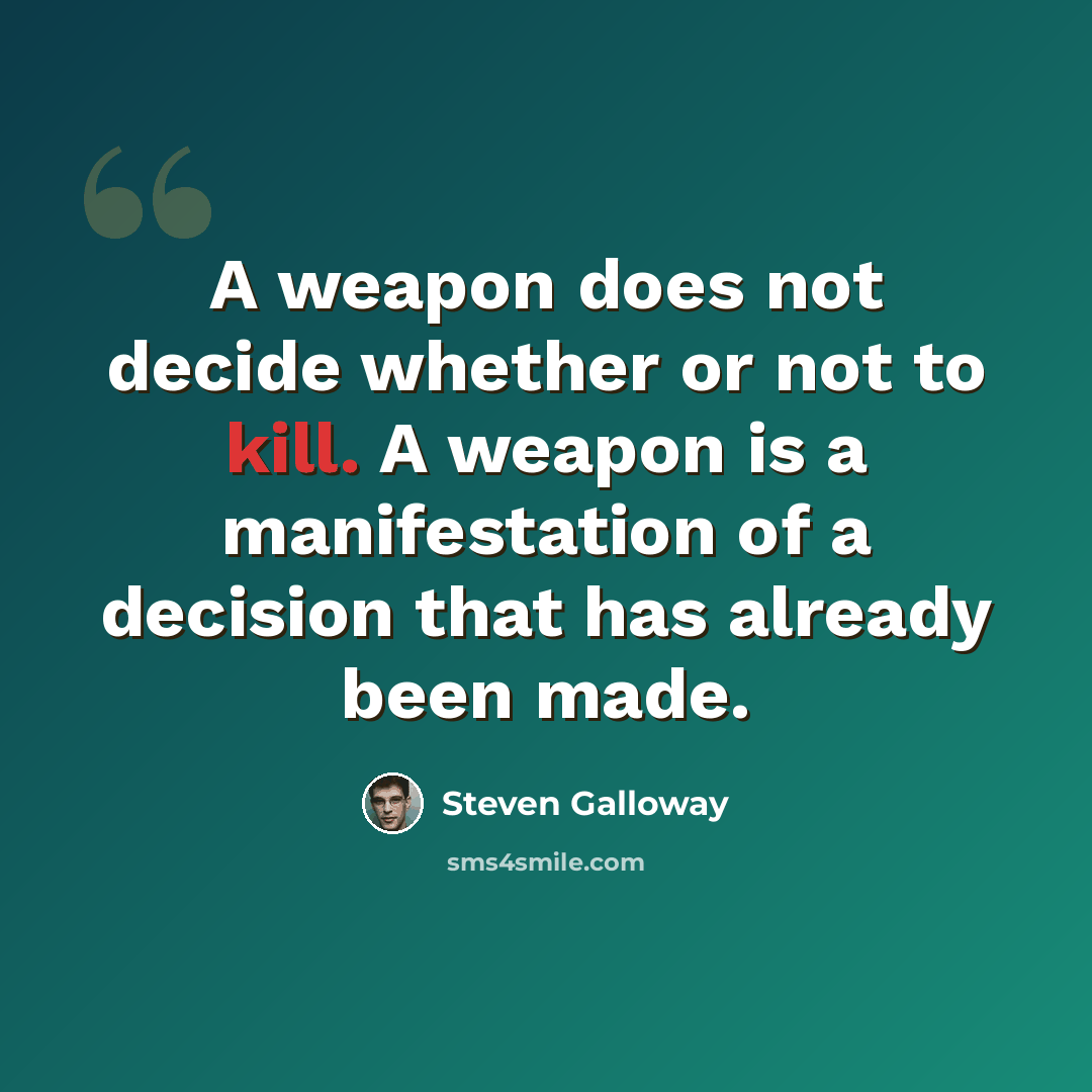 “A weapon does not decide whether or not to kill. A weapon is a manifestation of a decision that has already been made.” quote by Steven Galloway