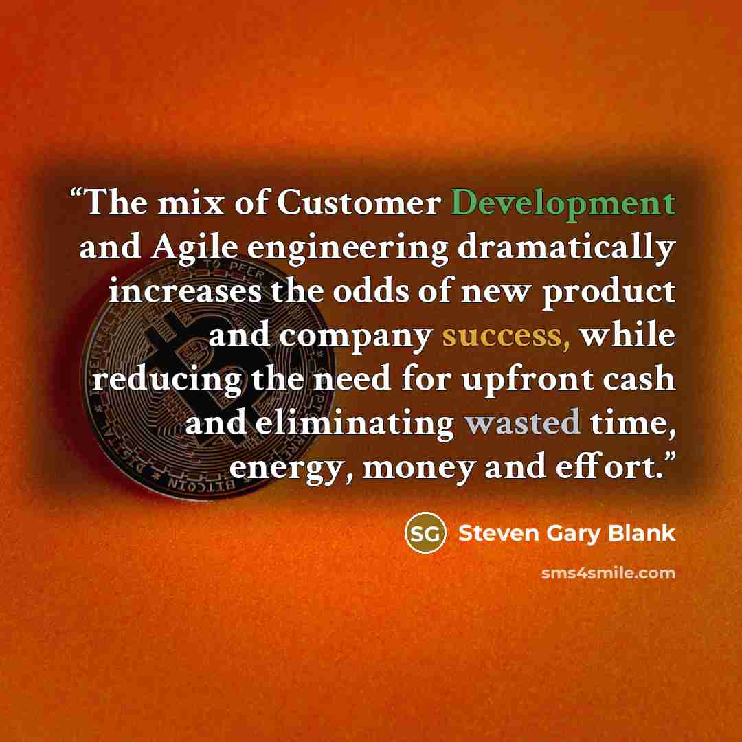“The mix of Customer Development and Agile engineering dramatically increases the odds of new product and company success, while reducing the need for upfront cash and eliminating wasted time, energy, money and effort.” quote by Steven Gary Blank