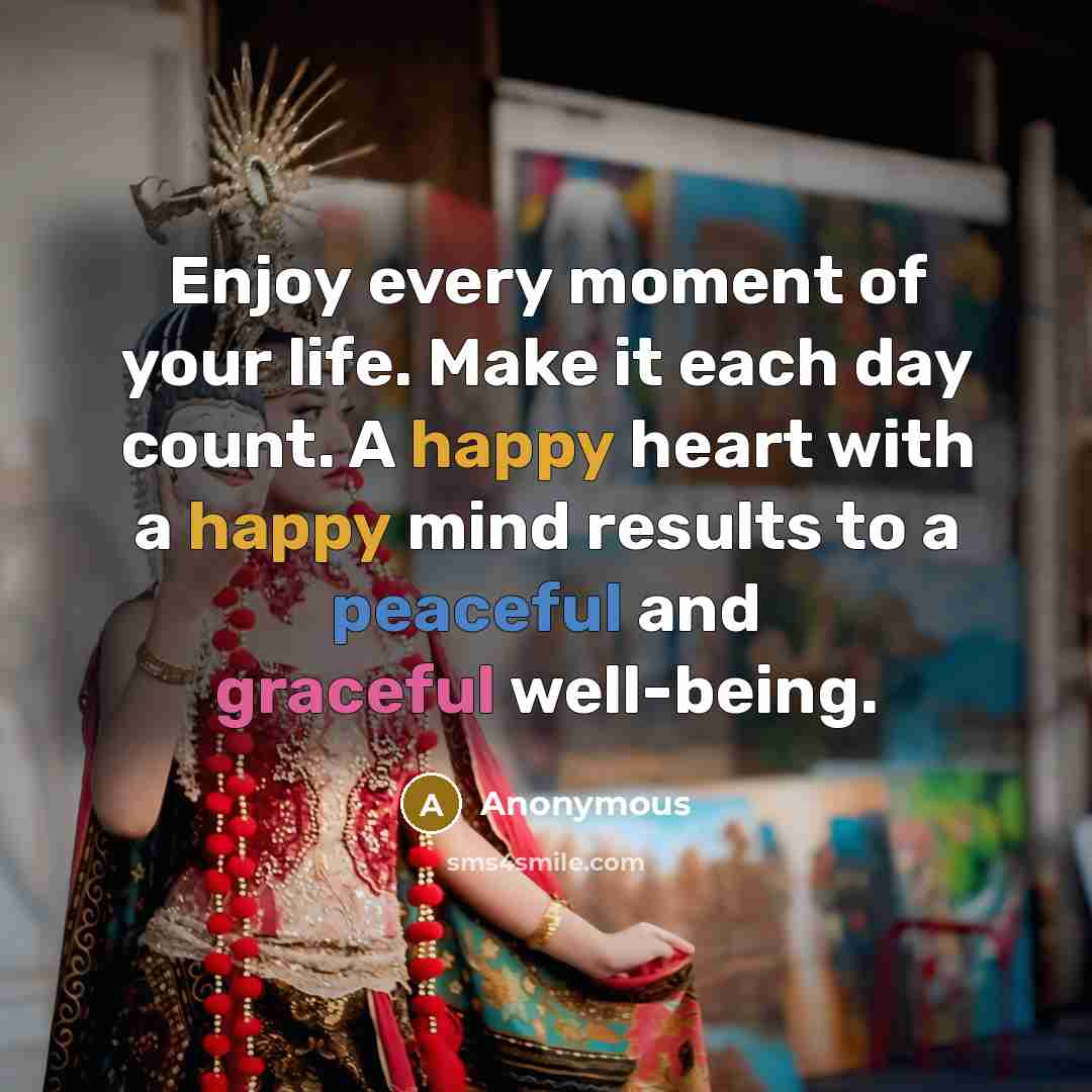 “Enjoy every moment of your life. Make it each day count. A happy heart with a happy mind results to a peaceful and graceful well-being.” quote by Anonymous