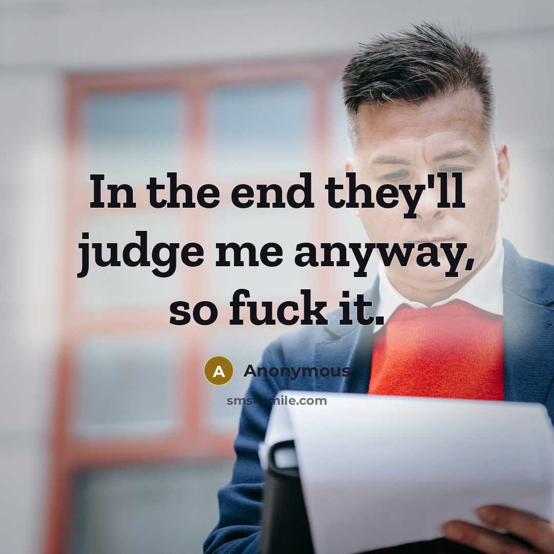 “In the end they'll judge me anyway, so fuck it.” quote by Anonymous