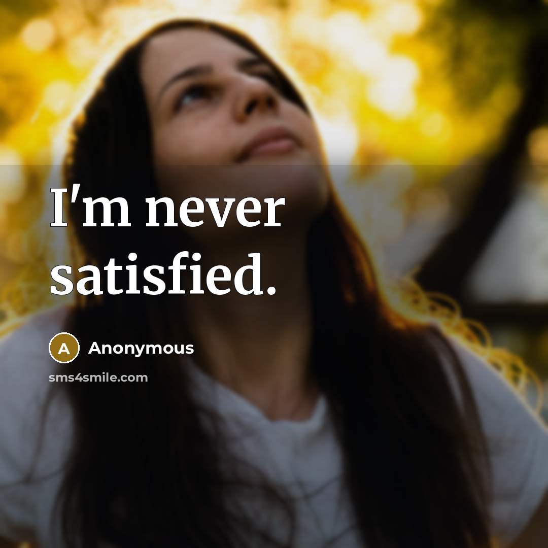“I'm never satisfied.” quote by Anonymous