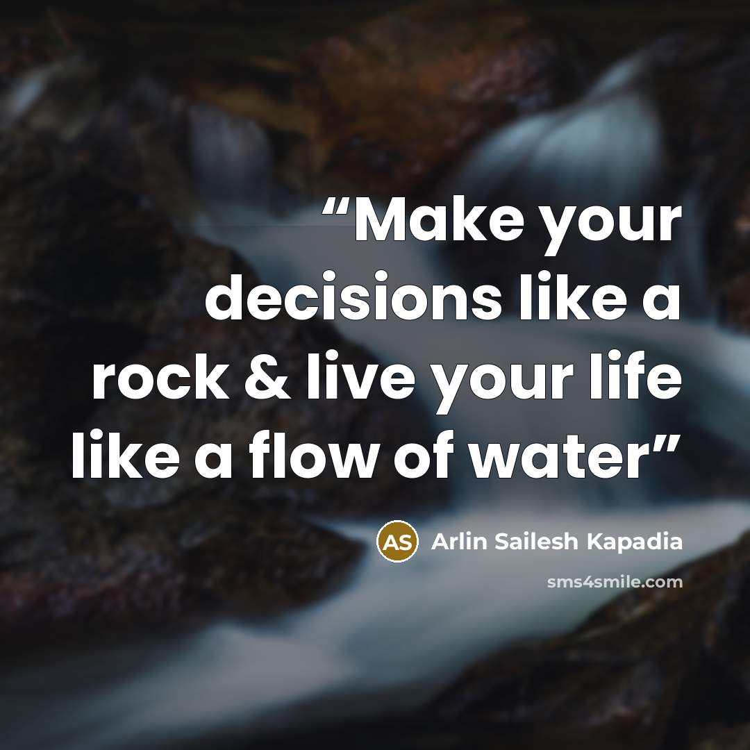 “Make your decisions like a rock & live your life like a flow of water” quote by Arlin Sailesh Kapadia