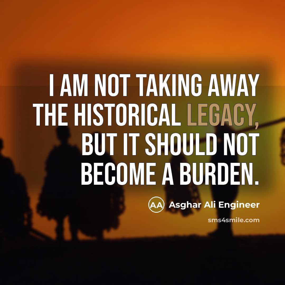 “I am not taking away the historical legacy, but it should not become a burden.” quote by Asghar Ali Engineer