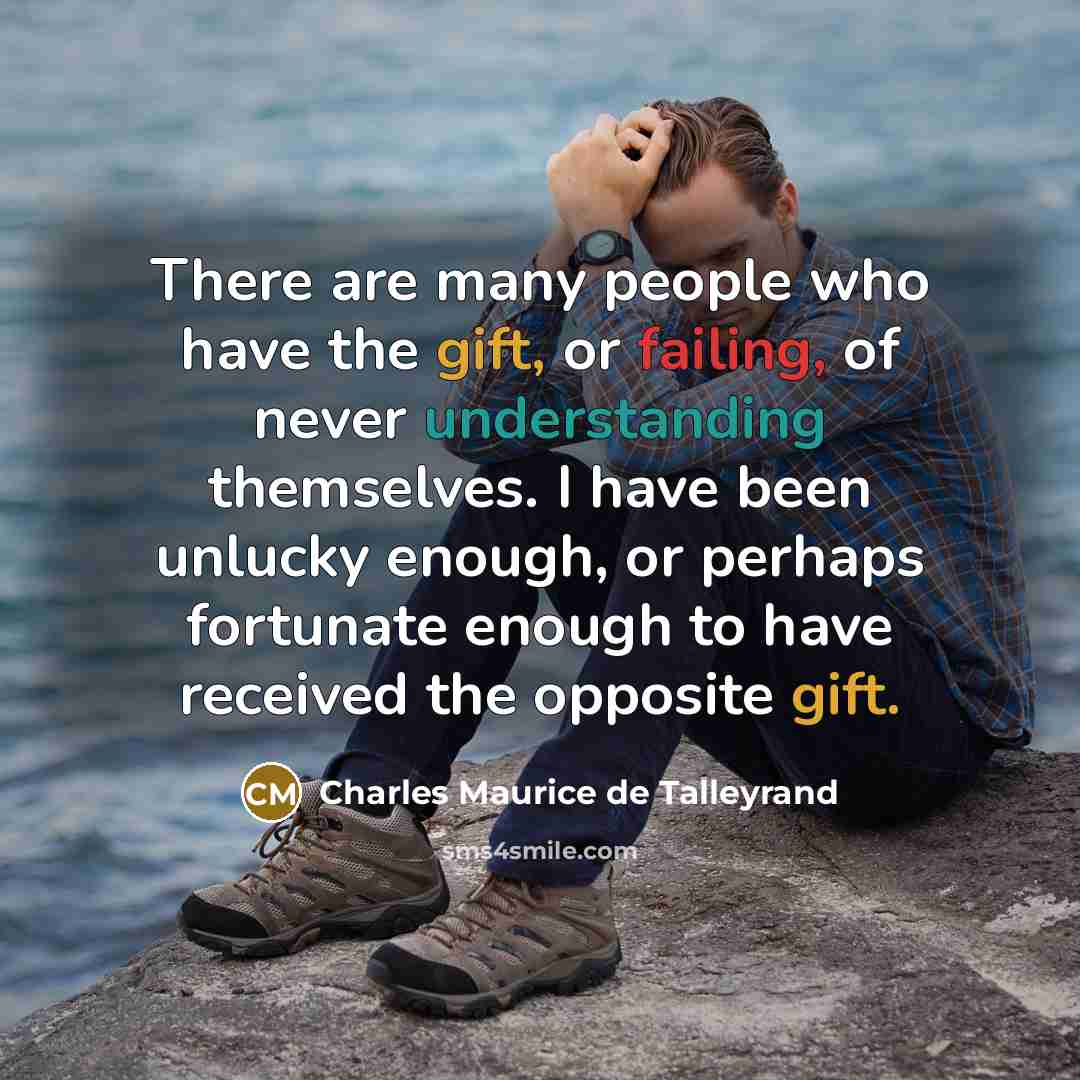 “There are many people who have the gift, or failing, of never understanding themselves. I have been unlucky enough, or perhaps fortunate enough to have received the opposite gift.” quote by Charles Maurice de Talleyrand