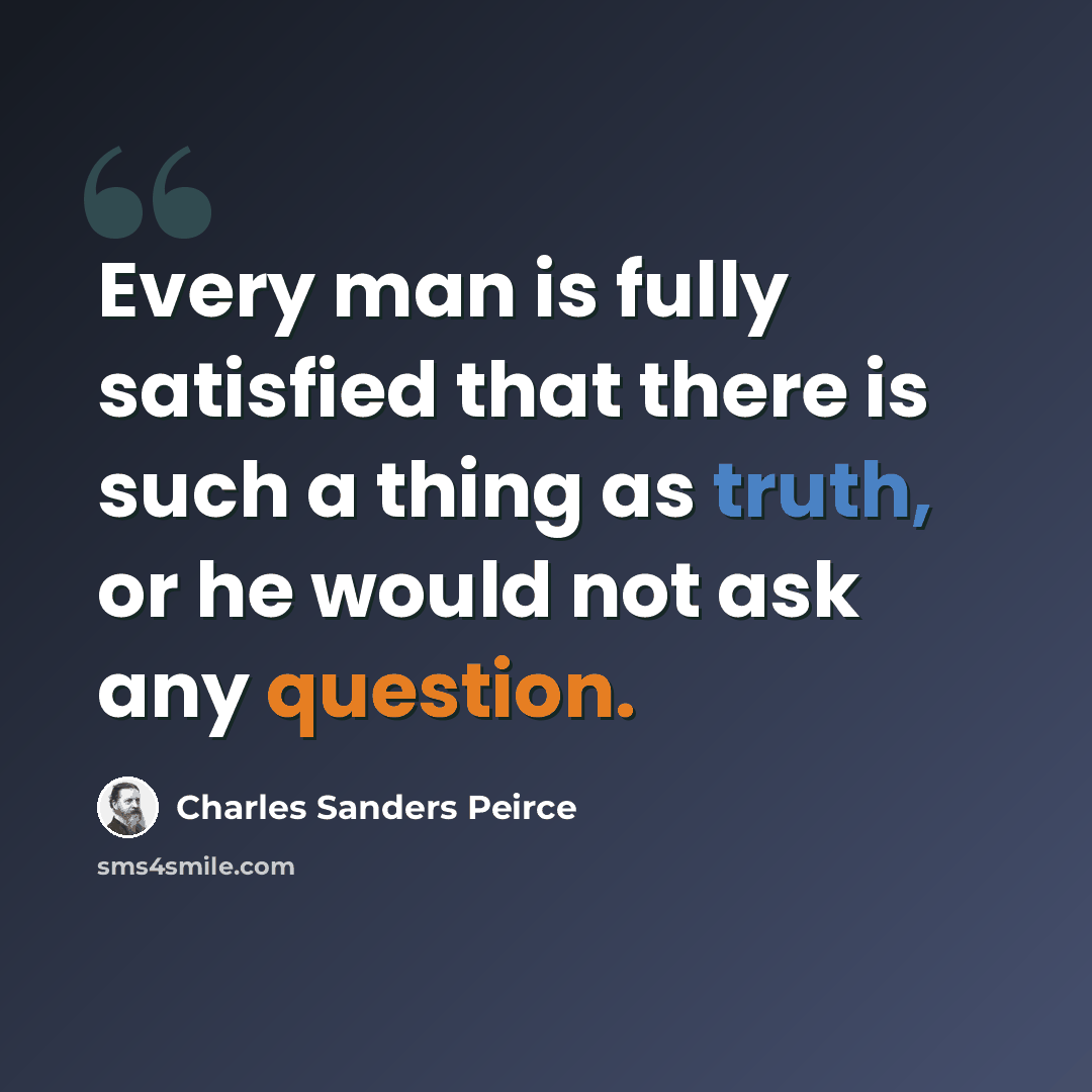 “Every man is fully satisfied that there is such a thing as truth, or he would not ask any question.” quote by Charles Sanders Peirce