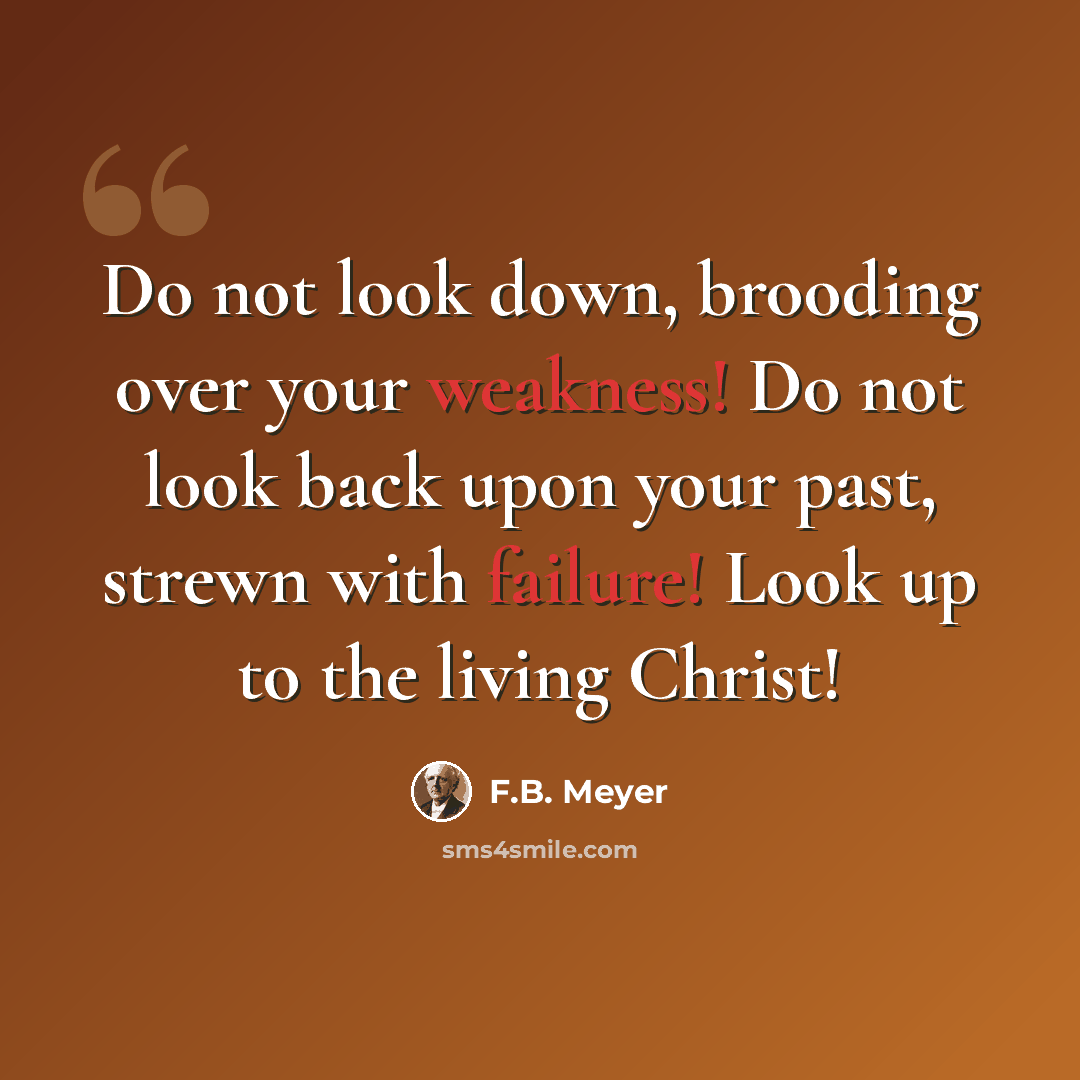 “Do not look down, brooding over your weakness! Do not look back upon your past, strewn with failure! Look up to the living Christ!” quote by F.B. Meyer