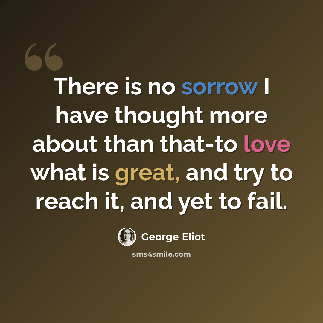 “There is no sorrow I have thought more about than that-to love what is great, and try to reach it, and yet to fail.” quote by George Eliot