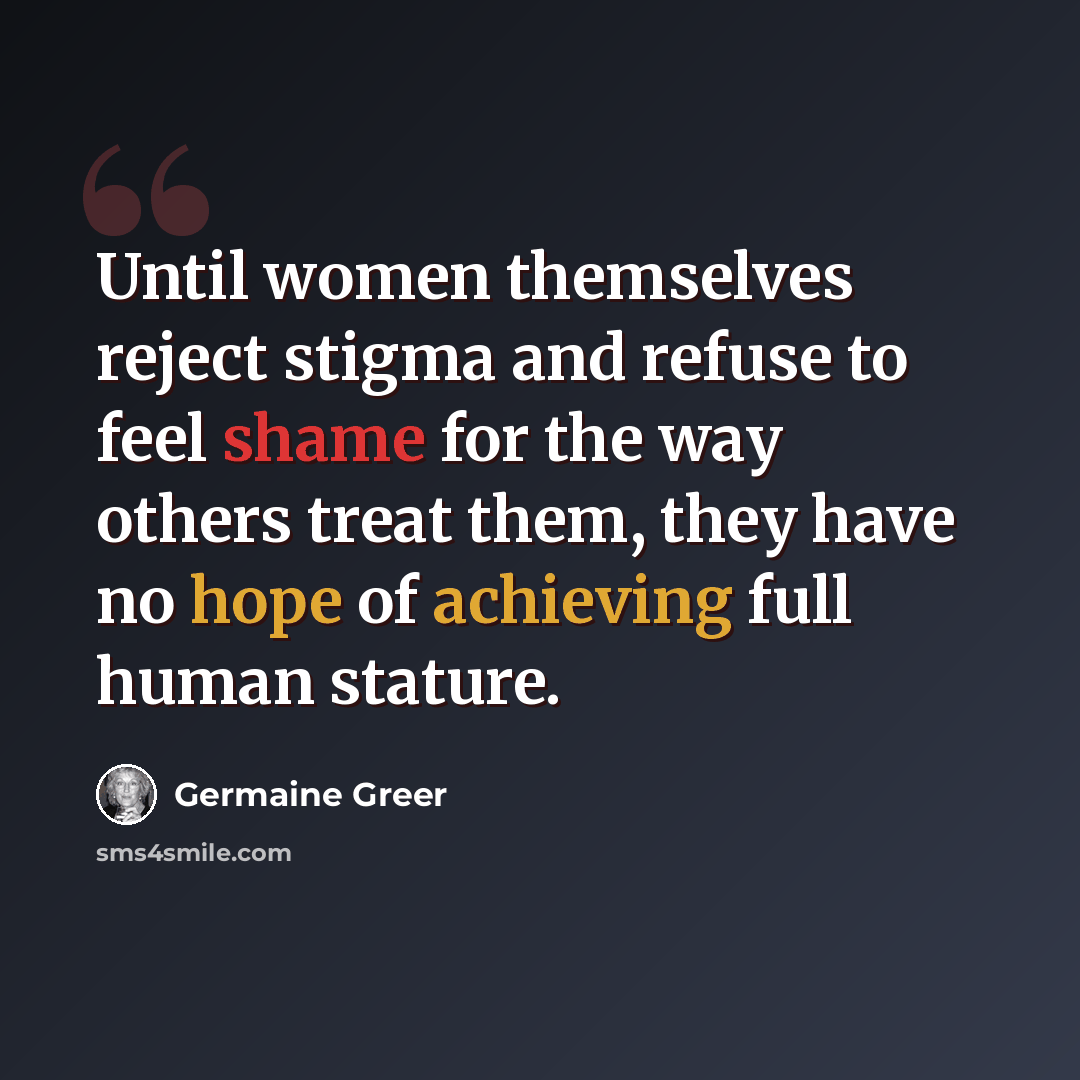 “Until women themselves reject stigma and refuse to feel shame for the way others treat them, they have no hope of achieving full human stature.” quote by Germaine Greer
