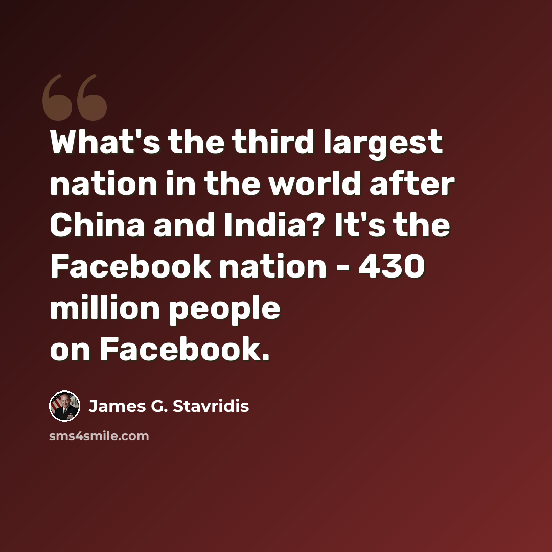“What's the third largest nation in the world after China and India? It's the Facebook nation - 430 million people on Facebook.” quote by James G. Stavridis
