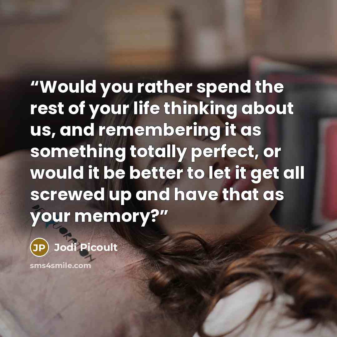 “Would you rather spend the rest of your life thinking about us, and remembering it as something totally perfect, or would it be better to let it get all screwed up and have that as your memory?” quote by Jodi Picoult