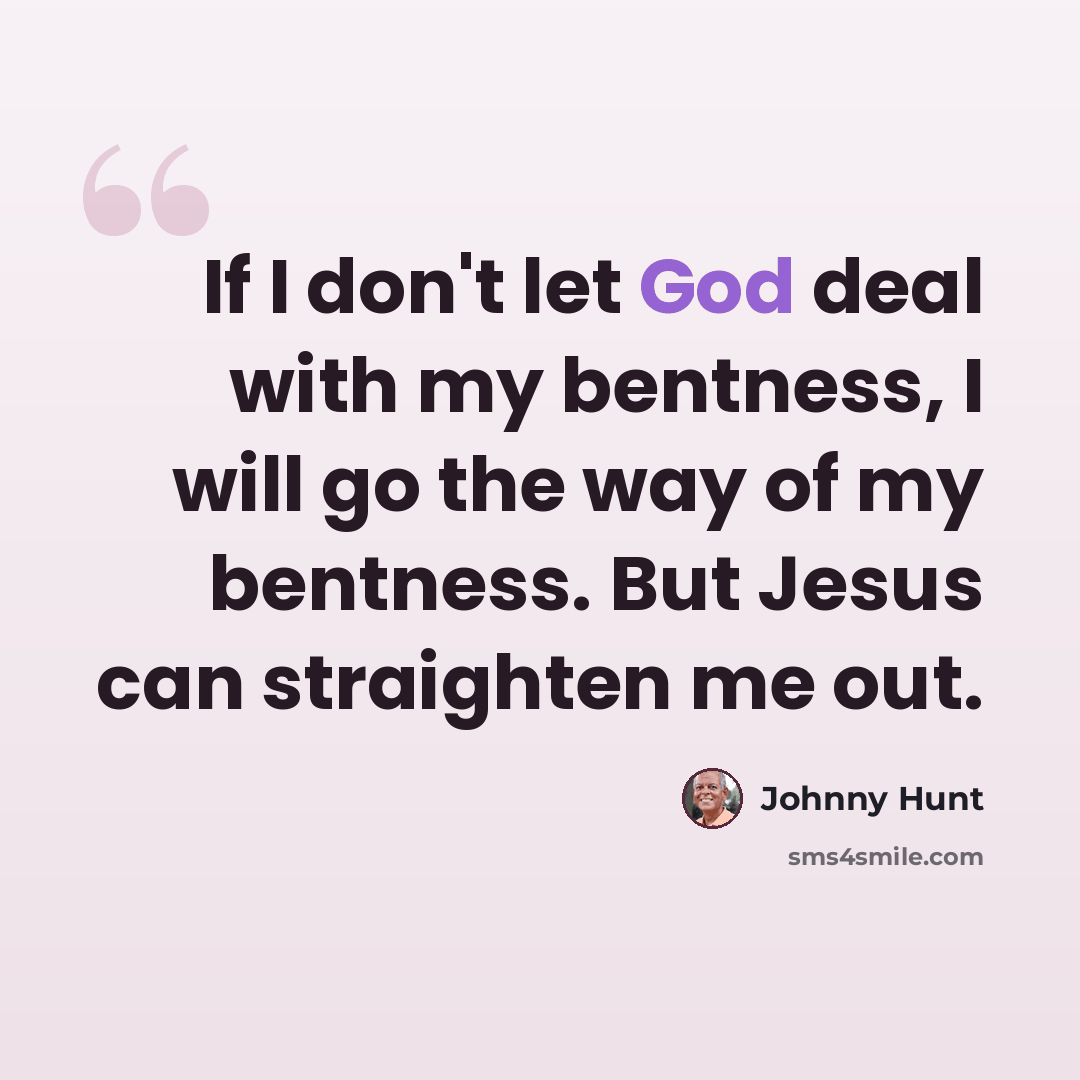 “If I don't let God deal with my bentness, I will go the way of my bentness. But Jesus can straighten me out.” quote by Johnny Hunt