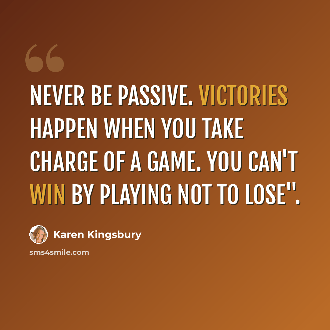 “Never be passive. Victories happen when you take charge of a game. You can't win by playing not to lose".” quote by Karen Kingsbury