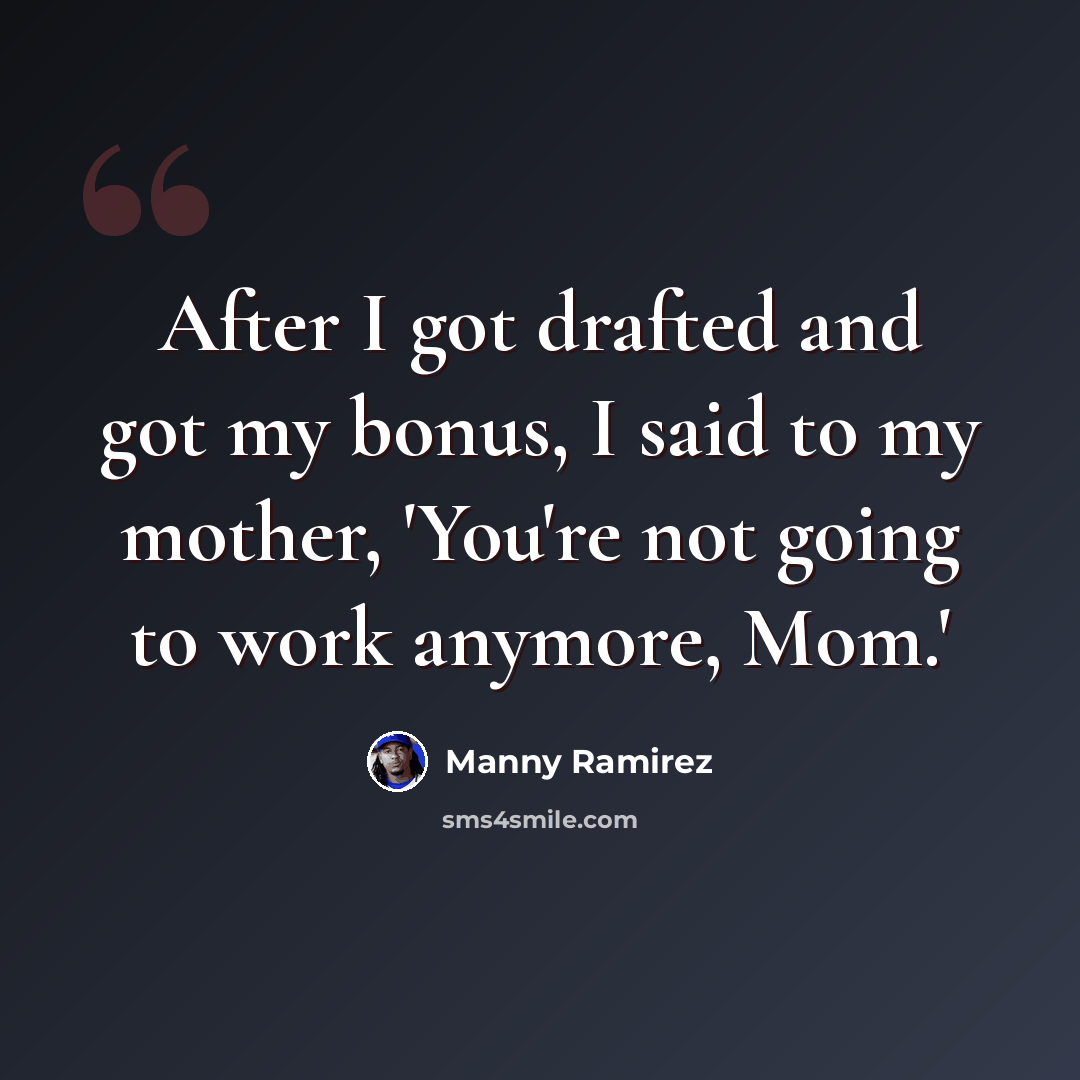 “After I got drafted and got my bonus, I said to my mother, 'You're not going to work anymore, Mom.'” quote by Manny Ramirez