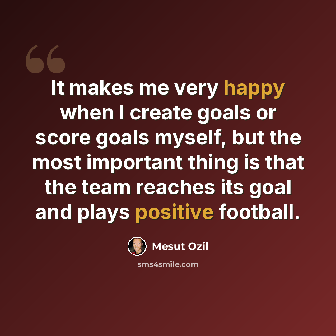 “It makes me very happy when I create goals or score goals myself, but the most important thing is that the team reaches its goal and plays positive football.” quote by Mesut Ozil