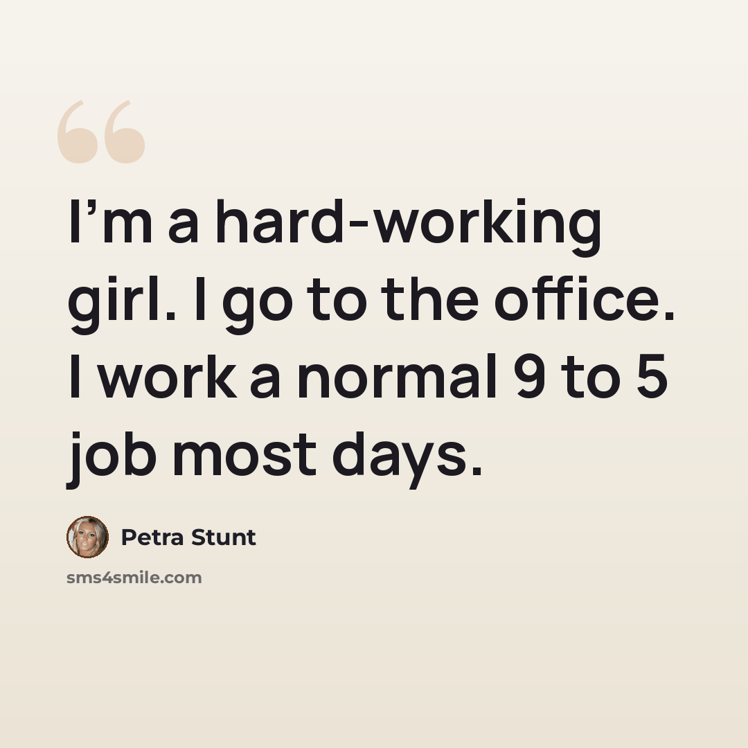 “I'm a hard-working girl. I go to the office. I work a normal 9 to 5 job most days.” quote by Petra Stunt