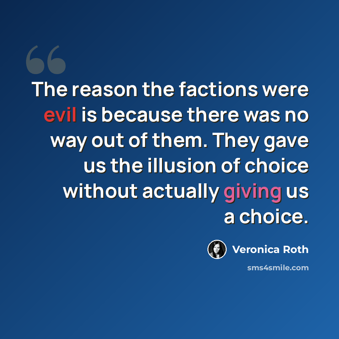 “The reason the factions were evil is because there was no way out of them. They gave us the illusion of choice without actually giving us a choice.” quote by Veronica Roth