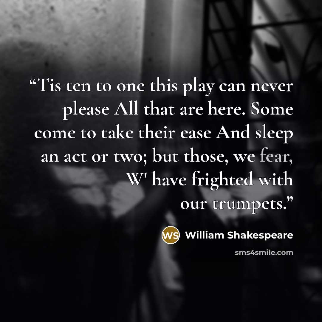 “Tis ten to one this play can never please All that are here. Some come to take their ease And sleep an act or two; but those, we fear, W' have frighted with our trumpets.” quote by William Shakespeare