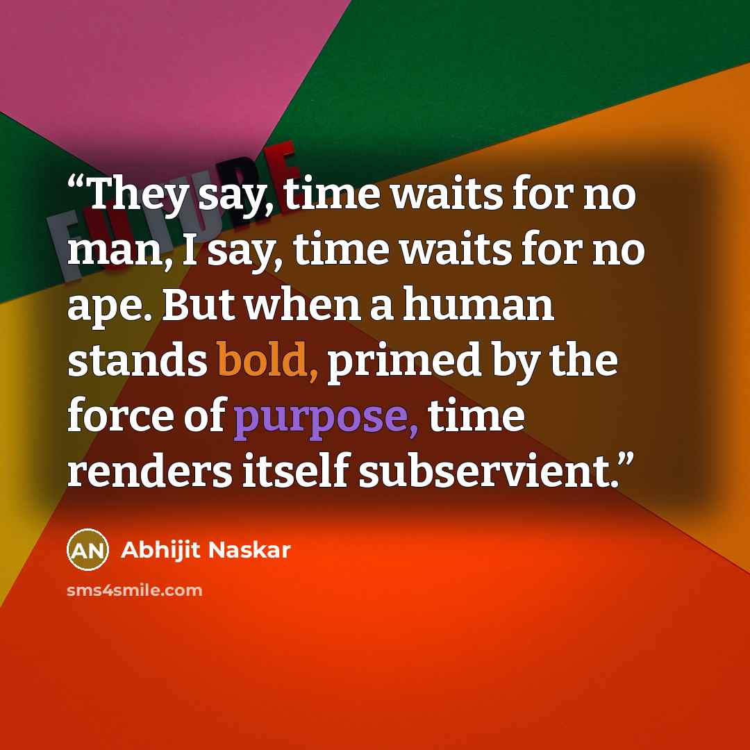 “They say, time waits for no man, I say, time waits for no ape. But when a human stands bold, primed by the force of purpose, time renders itself subservient.” quote by Abhijit Naskar