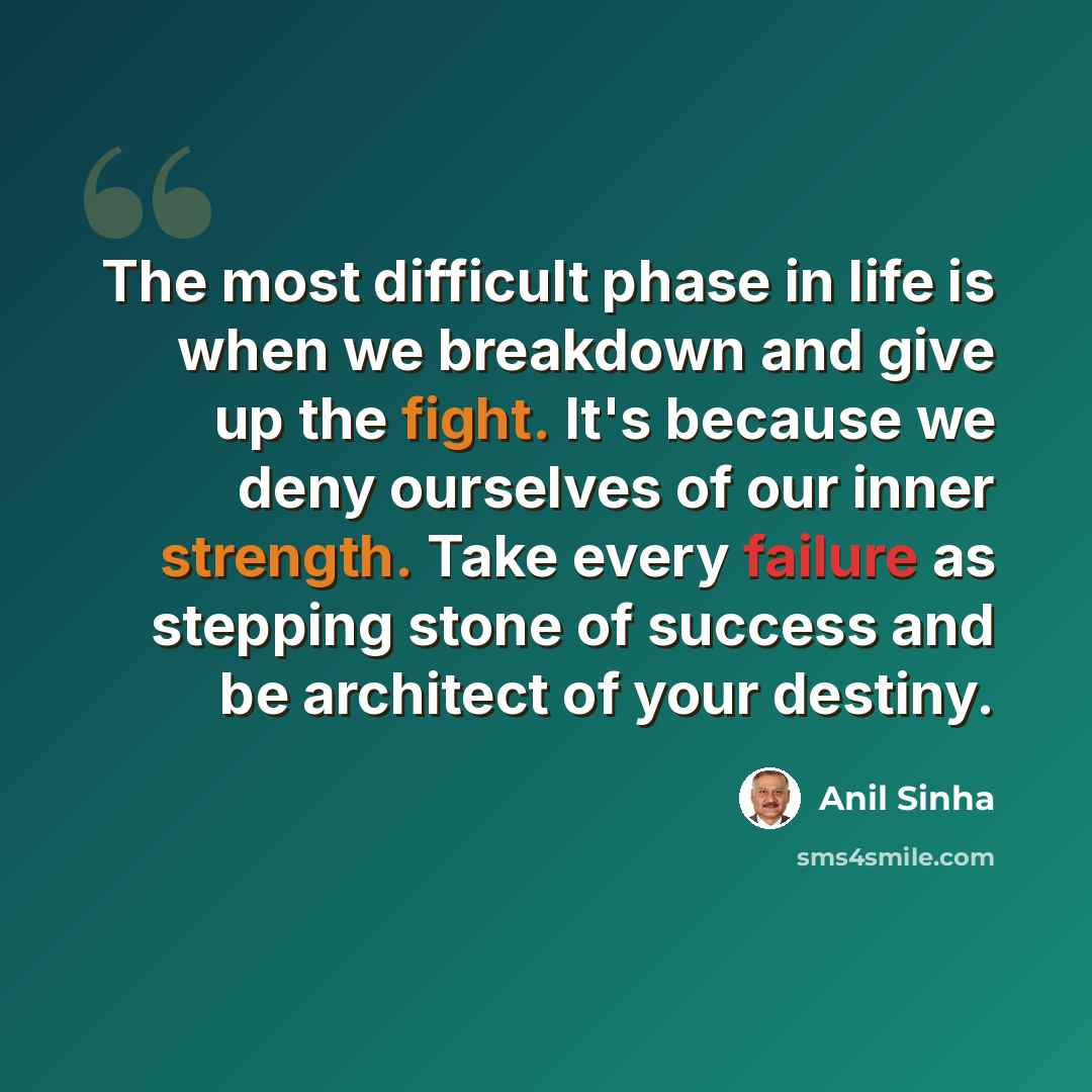 “The most difficult phase in life is when we breakdown and give up the fight. It's because we deny ourselves of our inner strength. Take every failure as stepping stone of success and be architect of your destiny.” quote by Anil Sinha