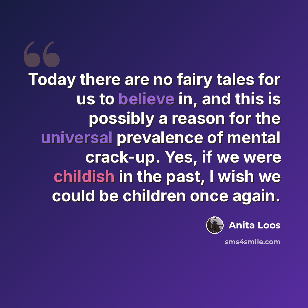 “Today there are no fairy tales for us to believe in, and this is possibly a reason for the universal prevalence of mental crack-up. Yes, if we were childish in the past, I wish we could be children once again.” quote by Anita Loos