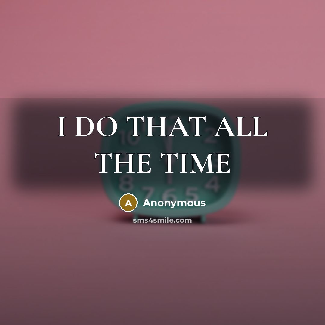“I DO THAT ALL THE TIME” quote by Anonymous