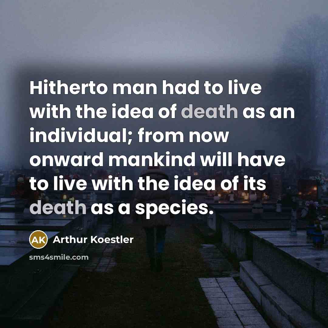 “Hitherto man had to live with the idea of death as an individual; from now onward mankind will have to live with the idea of its death as a species.” quote by Arthur Koestler