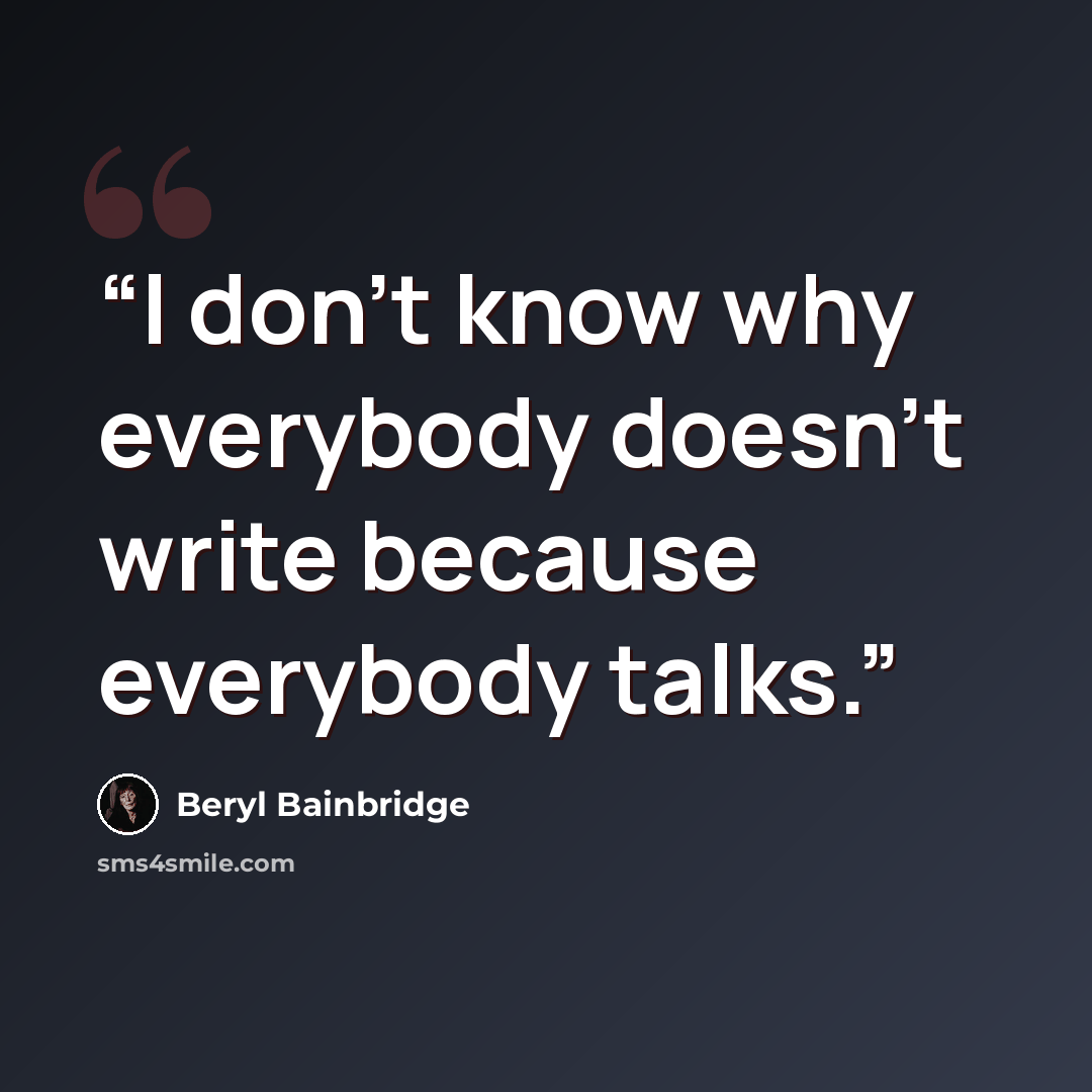 “I don't know why everybody doesn't write because everybody talks.” quote by Beryl Bainbridge