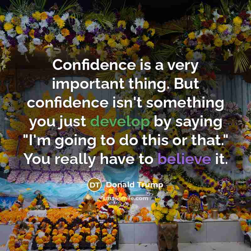 “Confidence is a very important thing. But confidence isn't something you just develop by saying "I'm going to do this or that." You really have to believe it.” quote by Donald Trump