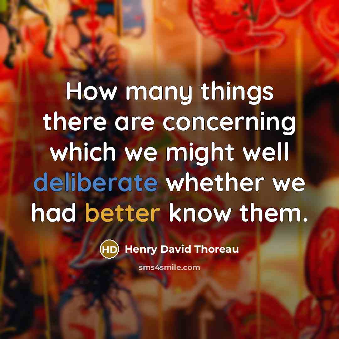 “How many things there are concerning which we might well deliberate whether we had better know them.” quote by Henry David Thoreau