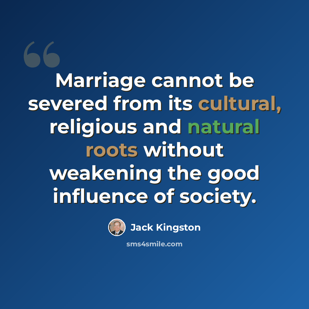 “Marriage cannot be severed from its cultural, religious and natural roots without weakening the good influence of society.” quote by Jack Kingston
