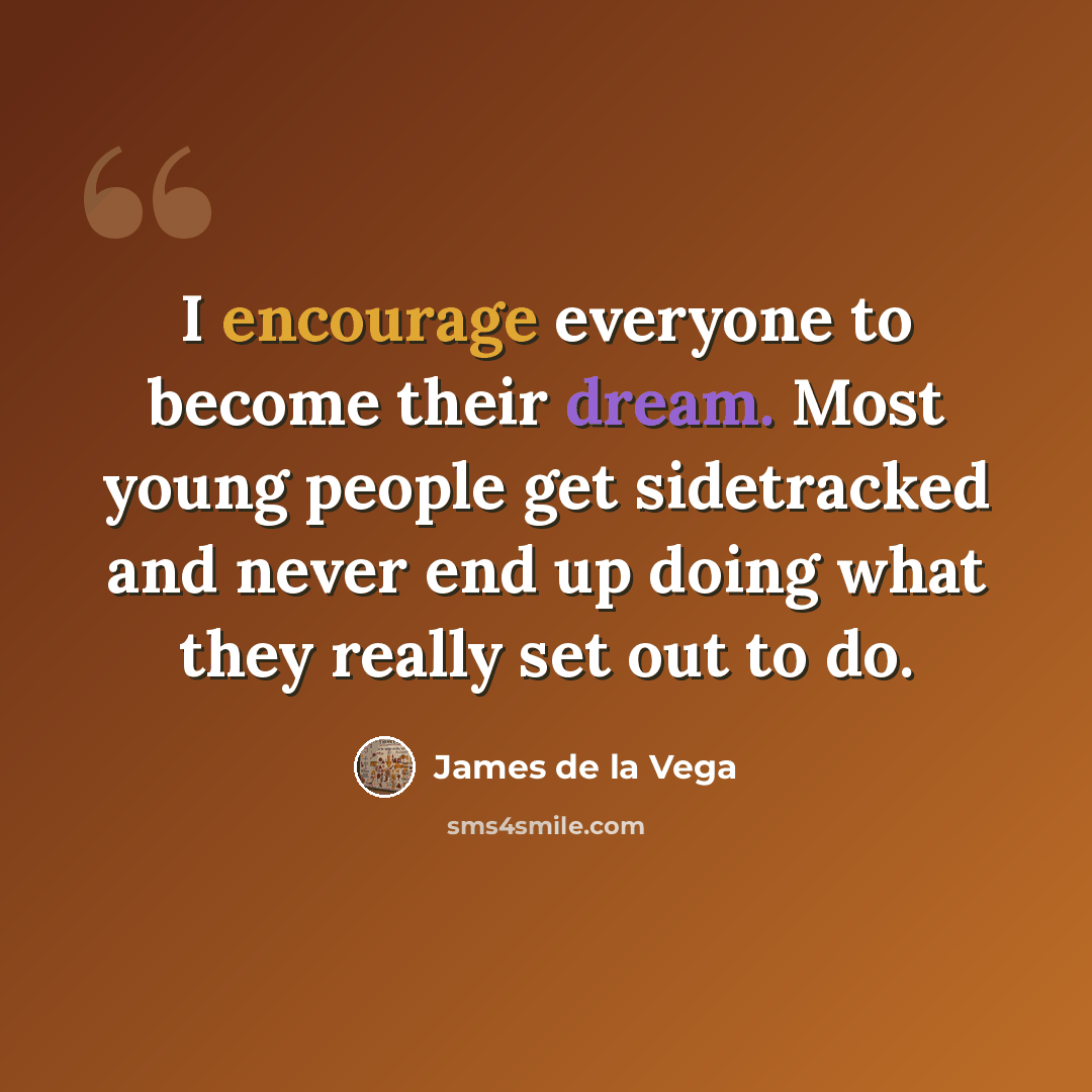 “I encourage everyone to become their dream. Most young people get sidetracked and never end up doing what they really set out to do.” quote by James de la Vega