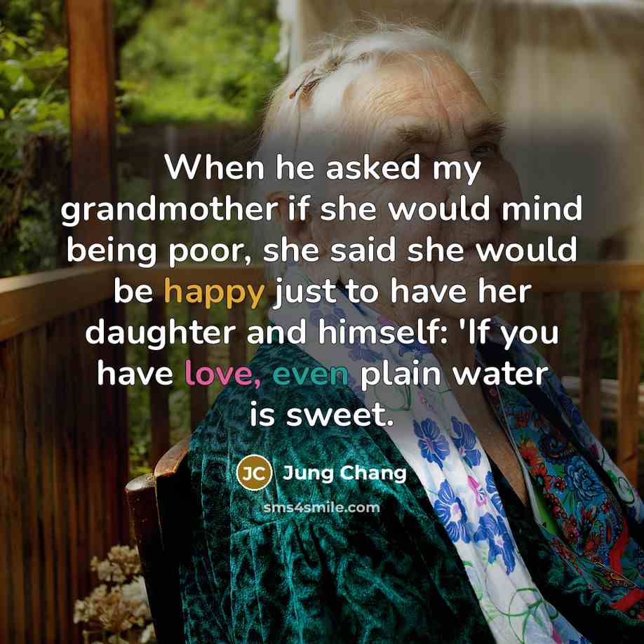 “When he asked my grandmother if she would mind being poor, she said she would be happy just to have her daughter and himself: 'If you have love, even plain water is sweet.” quote by Jung Chang