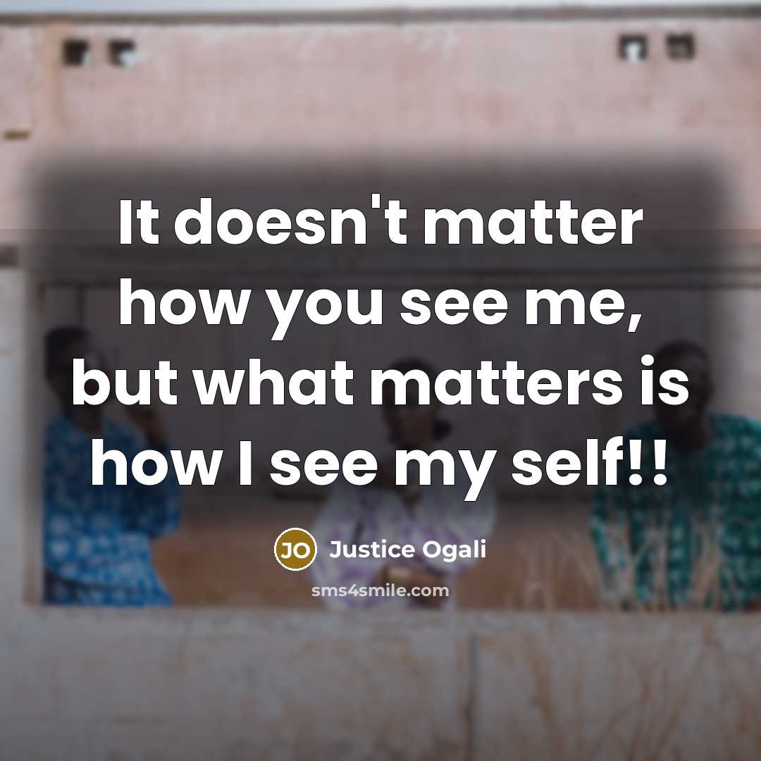 “It doesn't matter how you see me, but what matters is how I see my self!!” quote by Justice Ogali