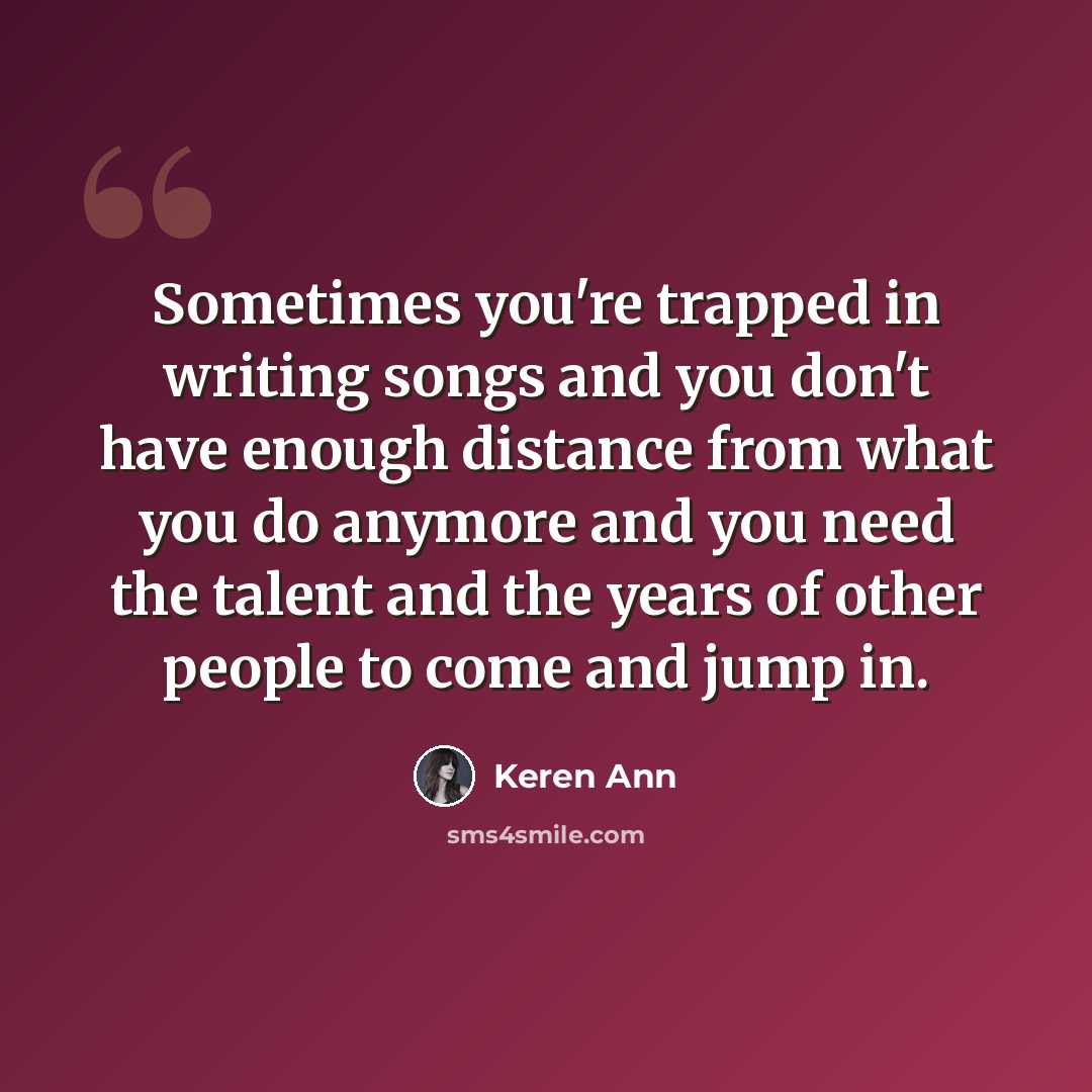 “Sometimes you're trapped in writing songs and you don't have enough distance from what you do anymore and you need the talent and the years of other people to come and jump in.” quote by Keren Ann