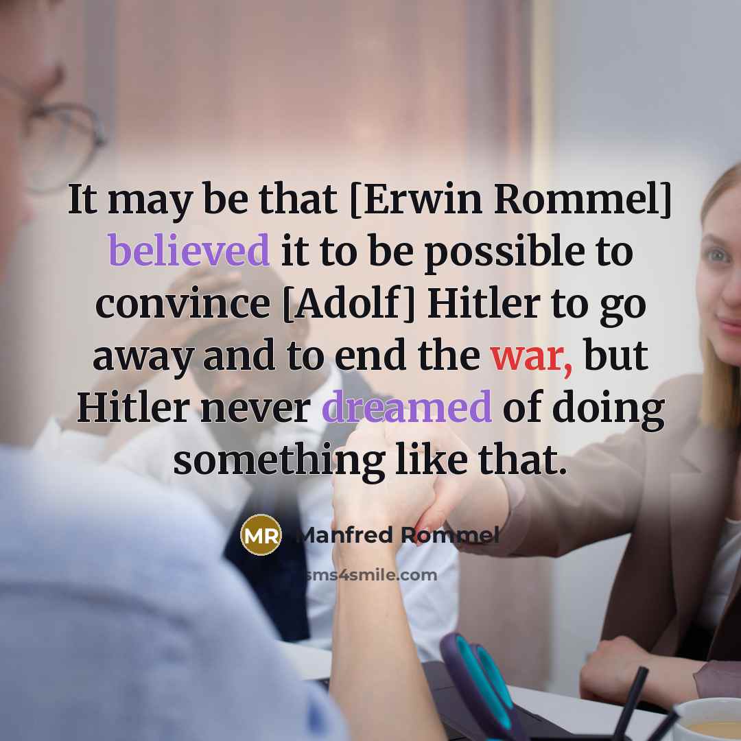 “It may be that [Erwin Rommel] believed it to be possible to convince [Adolf] Hitler to go away and to end the war, but Hitler never dreamed of doing something like that.” quote by Manfred Rommel