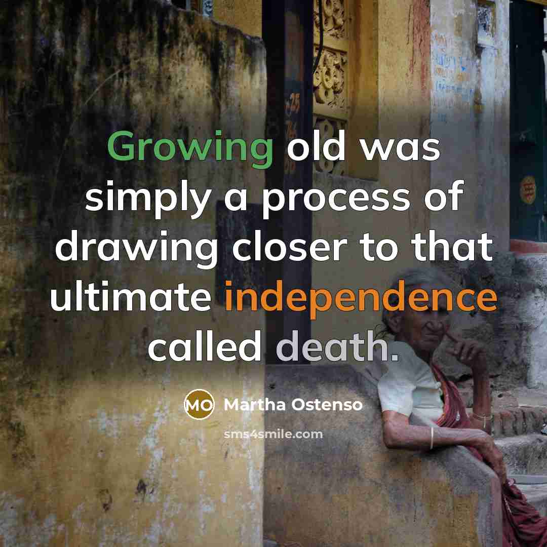 “Growing old was simply a process of drawing closer to that ultimate independence called death.” quote by Martha Ostenso