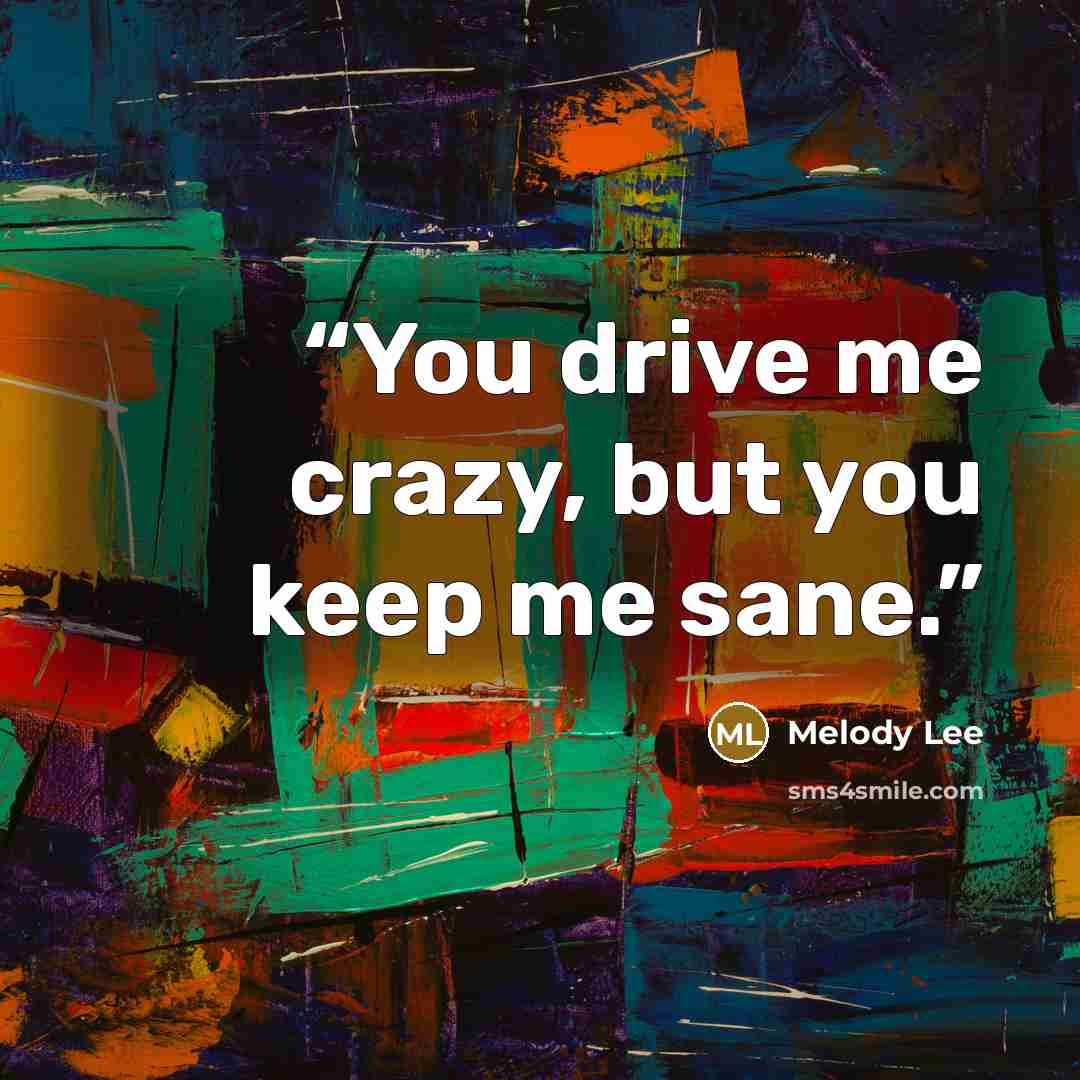 “You drive me crazy, but you keep me sane.” quote by Melody Lee